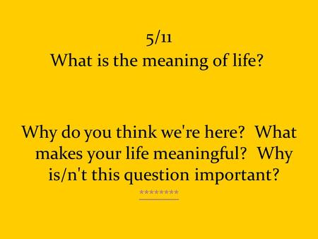 5/11 What is the meaning of life? Why do you think we're here? What makes your life meaningful? Why is/n't this question important? ********