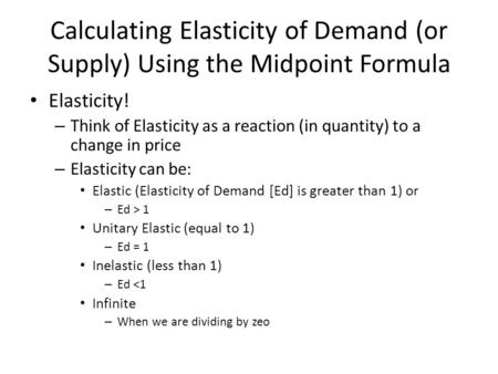 Calculating Elasticity of Demand (or Supply) Using the Midpoint Formula Elasticity! – Think of Elasticity as a reaction (in quantity) to a change in price.