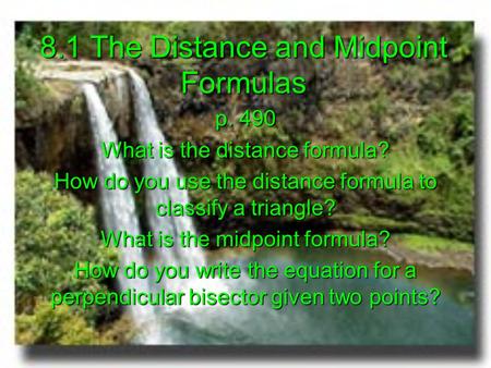 8.1 The Distance and Midpoint Formulas p. 490 What is the distance formula? How do you use the distance formula to classify a triangle? What is the midpoint.