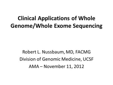 Clinical Applications of Whole Genome/Whole Exome Sequencing Robert L. Nussbaum, MD, FACMG Division of Genomic Medicine, UCSF AMA – November 11, 2012.