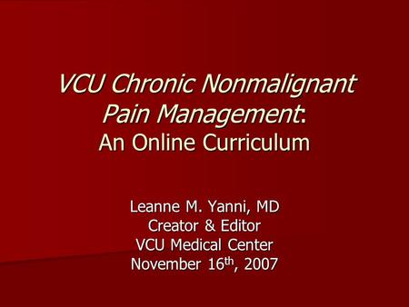 VCU Chronic Nonmalignant Pain Management: An Online Curriculum Leanne M. Yanni, MD Creator & Editor VCU Medical Center November 16 th, 2007.