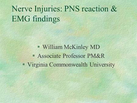 Nerve Injuries: PNS reaction & EMG findings §William McKinley MD §Associate Professor PM&R §Virginia Commonwealth University.