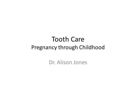 Tooth Care Pregnancy through Childhood Dr. Alison Jones.