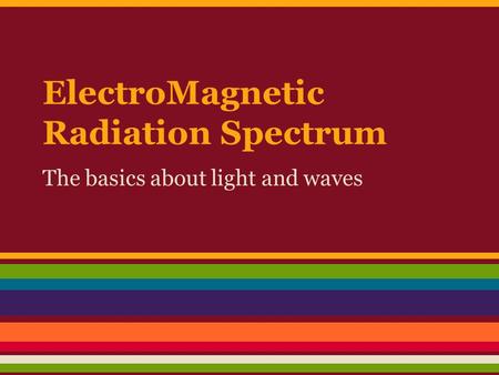 ElectroMagnetic Radiation Spectrum The basics about light and waves.