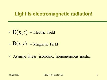 08/28/2013PHY 530 -- Lecture 011 Light is electromagnetic radiation! = Electric Field = Magnetic Field Assume linear, isotropic, homogeneous media.