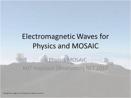 Electromagnetic Waves for Physics and MOSAIC A Physics MOSAIC MIT Haystack Observatory RET 2010 Background Image from Wikipedia, Creative Commons.