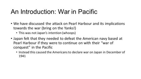 An Introduction: War in Pacific We have discussed the attack on Pearl Harbour and its implications towards the war (bring on the Yanks!) This was not Japan’s.