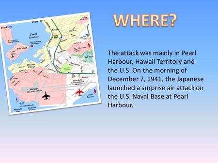 The attack was mainly in Pearl Harbour, Hawaii Territory and the U.S. On the morning of December 7, 1941, the Japanese launched a surprise air attack on.