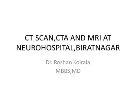 CT SCAN,CTA AND MRI AT NEUROHOSPITAL,BIRATNAGAR Dr. Roshan Koirala MBBS,MD.