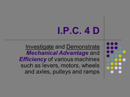 I.P.C. 4 D Investigate and Demonstrate Mechanical Advantage and Efficiency of various machines such as levers, motors, wheels and axles, pulleys and ramps.