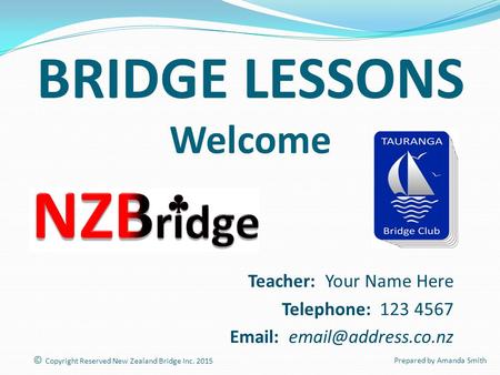 BRIDGE LESSONS Welcome Teacher: Your Name Here Telephone: 123 4567   © Copyright Reserved New Zealand Bridge Inc. 2015 Prepared.