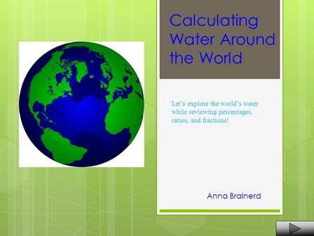 Calculating Water Around the World Anna Brainerd Let’s explore the world’s water while reviewing percentages, ratios, and fractions!