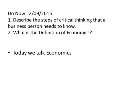 Do Now: 2/09/2015 1. Describe the steps of critical thinking that a business person needs to know. 2. What is the Definition of Economics? Today we talk.