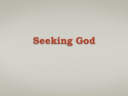  Sacred Scripture repeatedly emphasizes the importance of seeking God (Psa. 119:1-3; Acts 17:24-28).