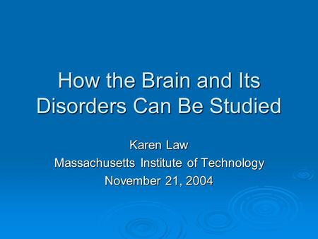 How the Brain and Its Disorders Can Be Studied Karen Law Massachusetts Institute of Technology November 21, 2004.