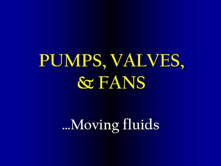 PUMPS, VALVES, & FANS …Moving fluids Objectives Comprehend the basic construction and application of valves used Comprehend the basic construction and.