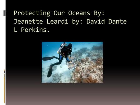 Protecting Our Oceans By: Jeanette Leardi by: David Dante L Perkins.