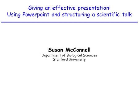 Giving an effective presentation: Using Powerpoint and structuring a scientific talk Susan McConnell Department of Biological Sciences Stanford University.