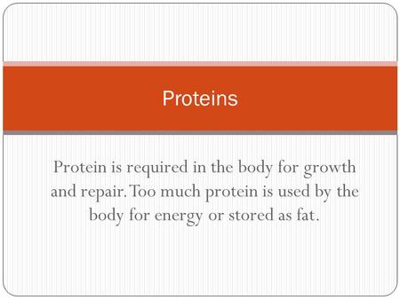 Protein is required in the body for growth and repair. Too much protein is used by the body for energy or stored as fat. Proteins.