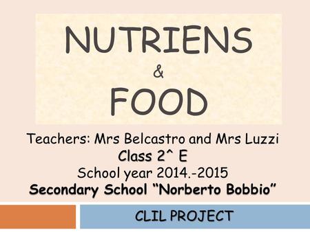NUTRIENS & FOOD Teachers: Mrs Belcastro and Mrs Luzzi Class 2^ E School year 2014.-2015 Secondary School “Norberto Bobbio” CLIL PROJECT.