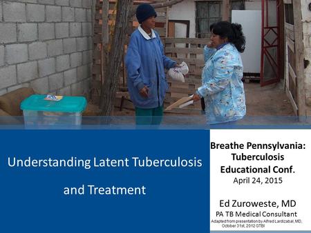 Breathe Pennsylvania: Tuberculosis Educational Conf. April 24, 2015 Ed Zuroweste, MD PA TB Medical Consultant Adapted from presentation by Alfred Lardizabal,