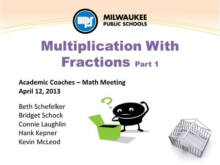 Academic Coaches – Math Meeting April 12, 2013 Beth Schefelker Bridget Schock Connie Laughlin Hank Kepner Kevin McLeod Multiplication With Fractions Part.