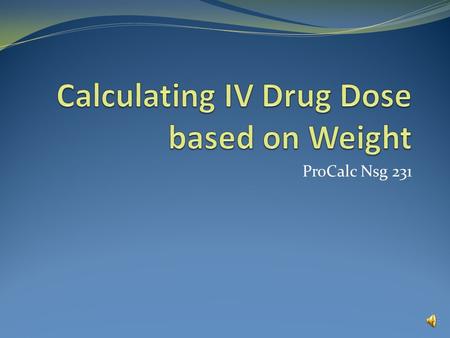 ProCalc Nsg 231 Calculating IV Drug Dose based on Weight Example 1 Your patient’s current weight is 22 lbs. Dopamine is to be infused at 10 mcg/kg/minute.