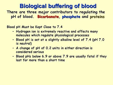 Biological buffering of blood There are three major contributors to regulating the pH of blood. Bicarbonate, phosphate and proteins Blood pH Must be Kept.