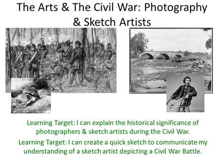 The Arts & The Civil War: Photography & Sketch Artists Learning Target: I can explain the historical significance of photographers & sketch artists during.