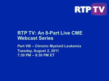 Part VIII – Chronic Myeloid Leukemia Tuesday, August 2, 2011 7:30 PM – 8:30 PM ET RTP TV: An 8-Part Live CME Webcast Series.