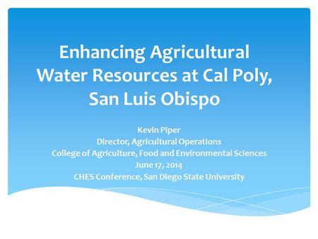 Enhancing Agricultural Water Resources at Cal Poly, San Luis Obispo Kevin Piper Director, Agricultural Operations College of Agriculture, Food and Environmental.