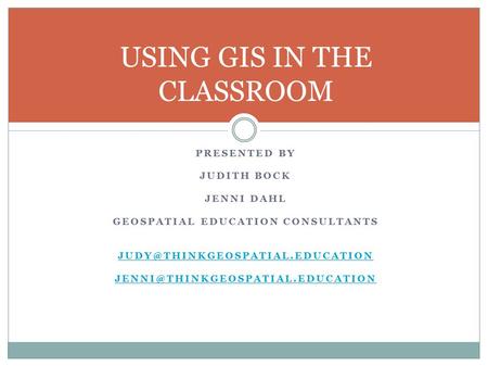 PRESENTED BY JUDITH BOCK JENNI DAHL GEOSPATIAL EDUCATION CONSULTANTS  USING GIS IN THE CLASSROOM.