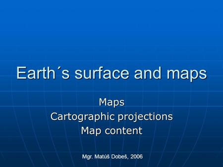 Earth´s surface and maps Maps Cartographic projections Map content Mgr. Matúš Dobeš, 2006.