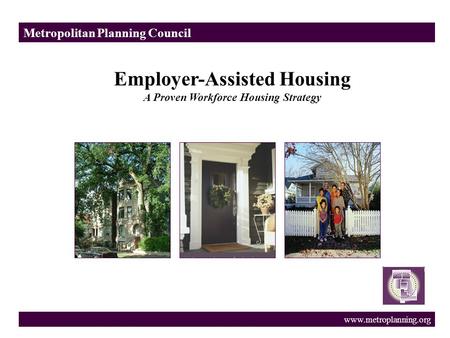 Metropolitan Planning Council www.metroplanning.org Employer-Assisted Housing A Proven Workforce Housing Strategy.