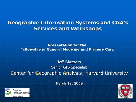 Jeff Blossom Senior GIS Specialist Center for Geographic Analysis, Harvard University March 18, 2009 Geographic Information Systems and CGA’s Services.