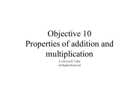 Objective 10 Properties of addition and multiplication © 2002 by R. Villar All Rights Reserved.