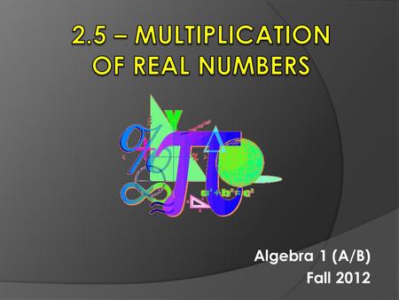 Algebra 1 (A/B) Fall 2012. 2.5 – Multiplication of Real Numbers  Objective: To multiply positive and negative numbers, including decimals and fractions.