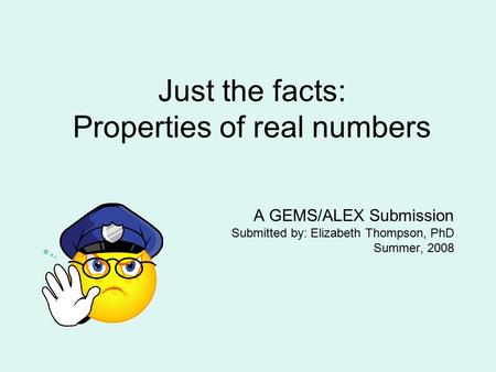 Just the facts: Properties of real numbers A GEMS/ALEX Submission Submitted by: Elizabeth Thompson, PhD Summer, 2008.
