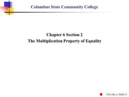 Ch 6 Sec 2: Slide #1 Columbus State Community College Chapter 6 Section 2 The Multiplication Property of Equality.