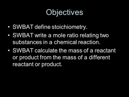 Objectives SWBAT define stoichiometry. SWBAT write a mole ratio relating two substances in a chemical reaction. SWBAT calculate the mass of a reactant.
