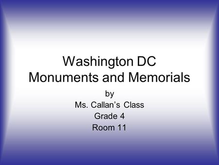 Washington DC Monuments and Memorials by Ms. Callan’s Class Grade 4 Room 11.