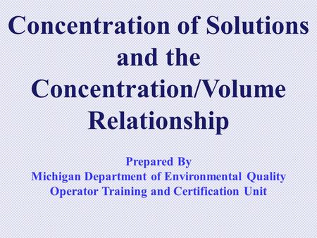 Concentration of Solutions and the Concentration/Volume Relationship Prepared By Michigan Department of Environmental Quality Operator Training and Certification.