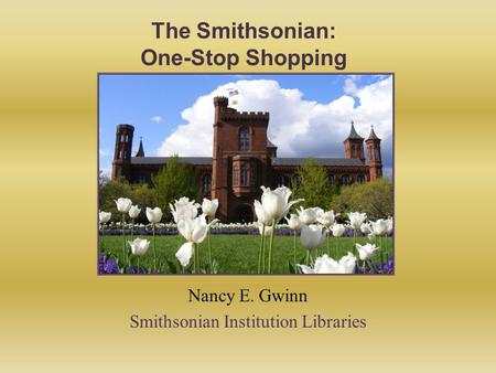 The Smithsonian: One-Stop Shopping Nancy E. Gwinn Smithsonian Institution Libraries.