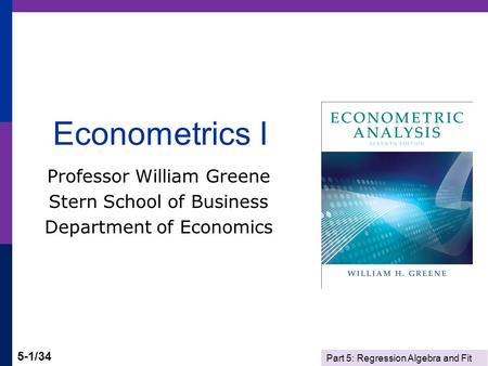 Part 5: Regression Algebra and Fit 5-1/34 Econometrics I Professor William Greene Stern School of Business Department of Economics.