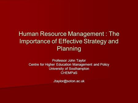 Human Resource Management : The Importance of Effective Strategy and Planning Professor John Taylor Centre for Higher Education Management and Policy University.