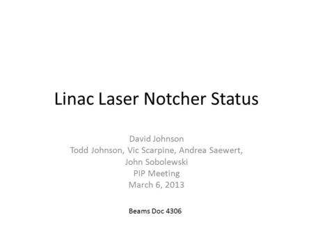 Linac Laser Notcher Status David Johnson Todd Johnson, Vic Scarpine, Andrea Saewert, John Sobolewski PIP Meeting March 6, 2013 Beams Doc 4306.