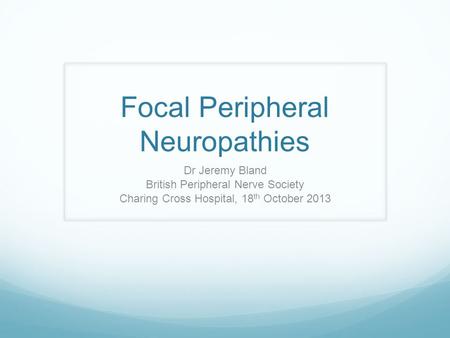 Focal Peripheral Neuropathies Dr Jeremy Bland British Peripheral Nerve Society Charing Cross Hospital, 18 th October 2013.