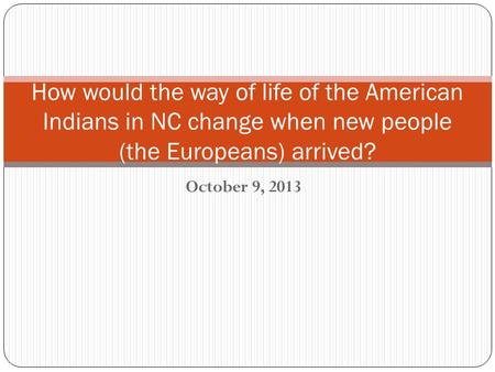 October 9, 2013 How would the way of life of the American Indians in NC change when new people (the Europeans) arrived?