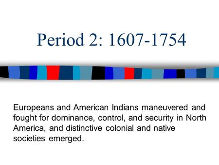 Period 2: 1607-1754 Europeans and American Indians maneuvered and fought for dominance, control, and security in North America, and distinctive colonial.