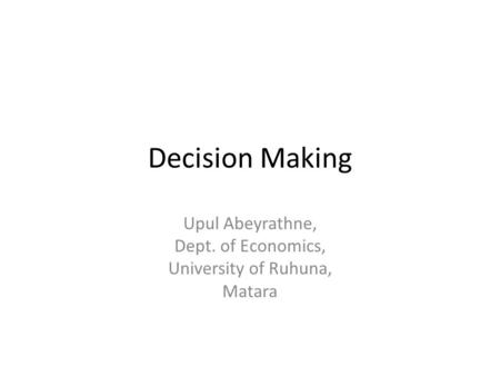 Decision Making Upul Abeyrathne, Dept. of Economics, University of Ruhuna, Matara.